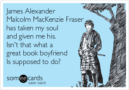 James Alexander
Malcolm MacKenzie Fraser
has taken my soul
and given me his.
Isn't that what a
great book boyfriend
Is supposed to do?