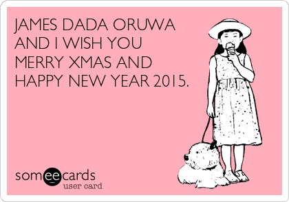 JAMES DADA ORUWA
AND I WISH YOU
MERRY XMAS AND
HAPPY NEW YEAR 2015.