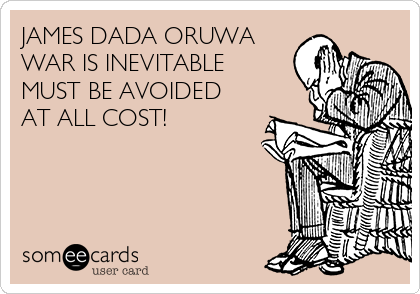 JAMES DADA ORUWA
WAR IS INEVITABLE
MUST BE AVOIDED
AT ALL COST!