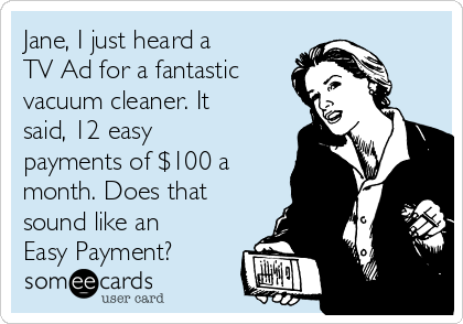 Jane, I just heard a
TV Ad for a fantastic
vacuum cleaner. It
said, 12 easy
payments of $100 a
month. Does that
sound like an
Easy Payment?