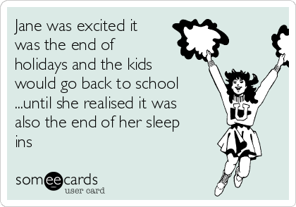 Jane was excited it
was the end of
holidays and the kids
would go back to school
...until she realised it was
also the end of her sleep
ins