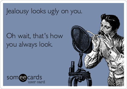Jealousy looks ugly on you.


Oh wait, that's how
you always look. 