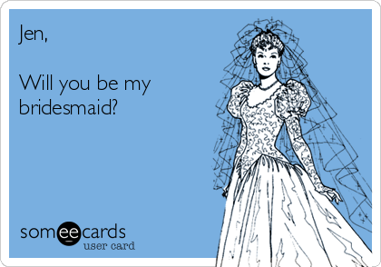 Jen,

Will you be my
bridesmaid?