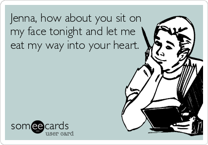 Jenna How About You Sit On My Face Tonight And Let Me Eat My Way Into Your Heart Anniversary Ecard