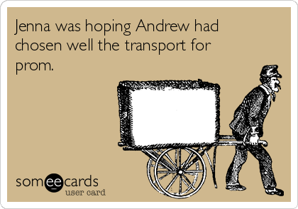 Jenna was hoping Andrew had
chosen well the transport for
prom.