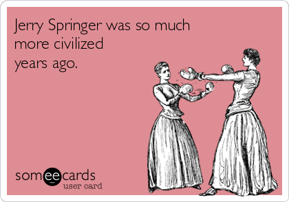 Jerry Springer was so much
more civilized
years ago.             
                                                          