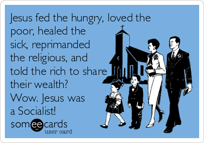 Jesus fed the hungry, loved the
poor, healed the
sick, reprimanded
the religious, and
told the rich to share
their wealth?
Wow. Jesus was
a Socialist!