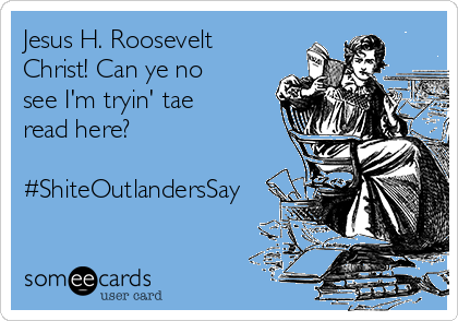 Jesus H. Roosevelt
Christ! Can ye no
see I'm tryin' tae
read here?

#ShiteOutlandersSay