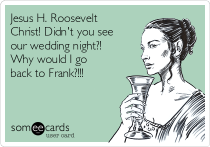 Jesus H. Roosevelt
Christ! Didn't you see
our wedding night?!
Why would I go
back to Frank?!!!