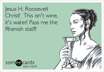 Jesus H Roosevelt Christ This Isn T Wine It S Water Pass Me The Rhenish Stat Outlander Ecard