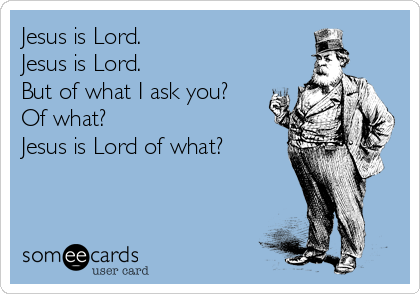 Jesus is Lord.
Jesus is Lord.
But of what I ask you?
Of what?
Jesus is Lord of what?