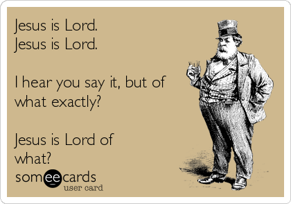Jesus is Lord.
Jesus is Lord.

I hear you say it, but of
what exactly?

Jesus is Lord of
what?