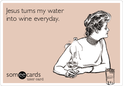 Jesus turns my water
into wine everyday.