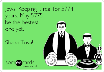 Jews: Keeping it real for 5774
years. May 5775
be the bestest
one yet.

Shana Tova!