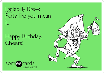 Jigglebilly Brew:
Party like you mean
it.

Happy Birthday.
Cheers!