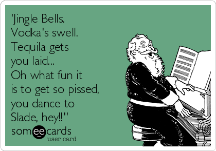 'Jingle Bells. 
Vodka's swell.
Tequila gets 
you laid...
Oh what fun it 
is to get so pissed,
you dance to 
Slade, hey!!''