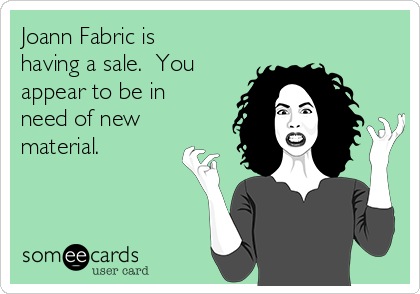 Joann Fabric is
having a sale.  You
appear to be in
need of new
material.