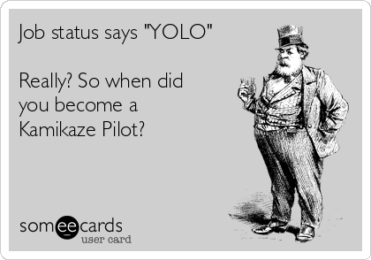 Job status says "YOLO"

Really? So when did
you become a
Kamikaze Pilot?