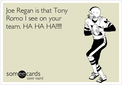 Joe Regan is that Tony
Romo I see on your
team. HA HA HA!!!!!