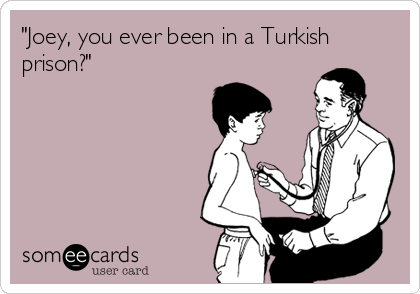 "Joey, you ever been in a Turkish
prison?"