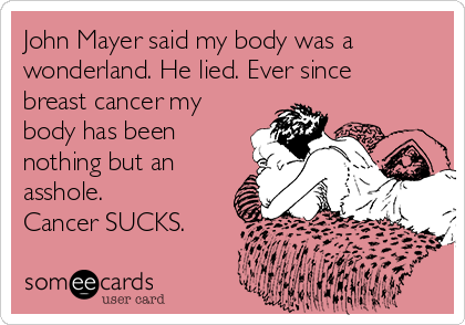 John Mayer said my body was a
wonderland. He lied. Ever since
breast cancer my
body has been
nothing but an
asshole.
Cancer SUCKS.