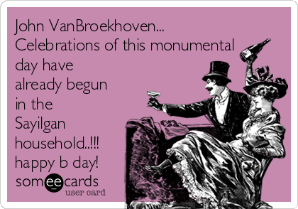 John VanBroekhoven... 
Celebrations of this monumental
day have
already begun
in the
Sayilgan
household..!!!
happy b day!