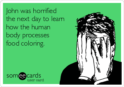 John was horrified
the next day to learn
how the human
body processes
food coloring.