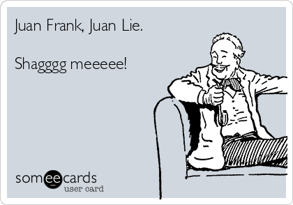 Juan Frank, Juan Lie.

Shagggg meeeee!