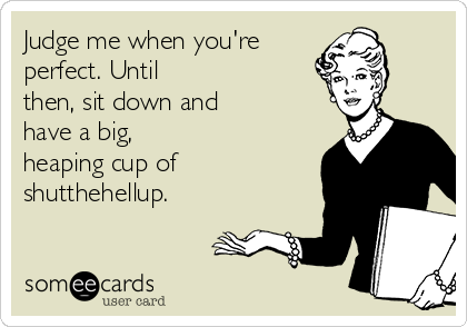 Judge me when you're
perfect. Until
then, sit down and
have a big,
heaping cup of
shutthehellup.
