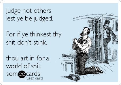 Judge not others
lest ye be judged.

For if ye thinkest thy
shit don't stink,

thou art in for a 
world of shit. 