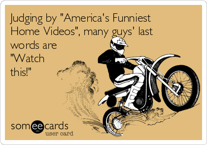 Judging by "America's Funniest
Home Videos", many guys' last
words are
"Watch
this!"