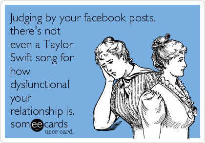 Judging by your facebook posts,
there's not
even a Taylor
Swift song for
how
dysfunctional
your
relationship is. 