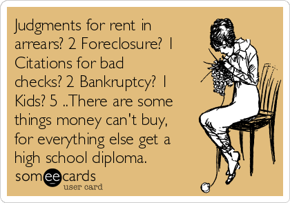 Judgments for rent in
arrears? 2 Foreclosure? 1
Citations for bad
checks? 2 Bankruptcy? 1
Kids? 5 ..There are some
things money can't buy,
for everything else get a
high school diploma.