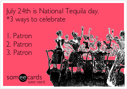 July 24th is National Tequila day.
*3 ways to celebrate

1. Patron
2. Patron
3. Patron