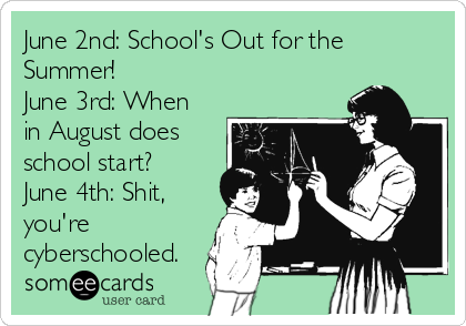 June 2nd: School's Out for the
Summer!  
June 3rd: When
in August does
school start? 
June 4th: Shit,
you're
cyberschooled.