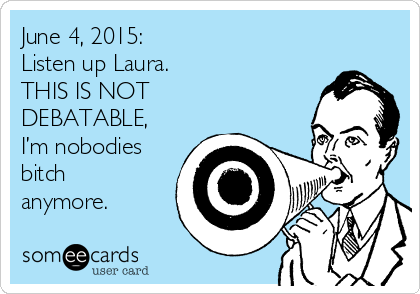June 4, 2015:                 
Listen up Laura.
THIS IS NOT
DEBATABLE, 
I’m nobodies
bitch
anymore.
