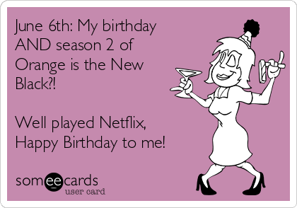 June 6th: My birthday
AND season 2 of
Orange is the New
Black?!

Well played Netflix,
Happy Birthday to me!