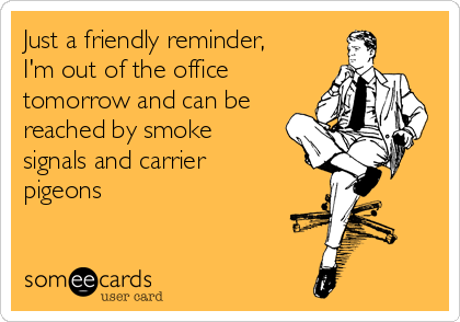 Just a friendly reminder,
I'm out of the office
tomorrow and can be
reached by smoke
signals and carrier
pigeons