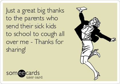 Just a great big thanks
to the parents who
send their sick kids
to school to cough all
over me - Thanks for
sharing!