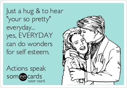Just a hug & to hear 
"your so pretty"
everyday...
yes, EVERYDAY
can do wonders
for self esteem.

Actions speak