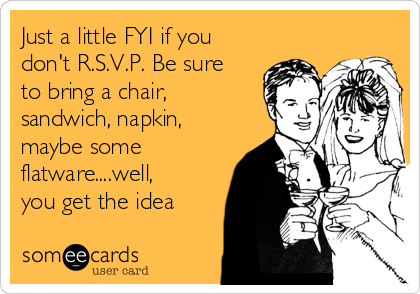Just a little FYI if you
don't R.S.V.P. Be sure
to bring a chair, 
sandwich, napkin,
maybe some
flatware....well,
you get the idea