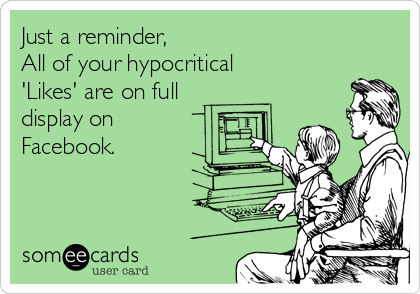 Just a reminder,
All of your hypocritical
'Likes' are on full
display on 
Facebook.

