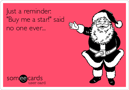Just a reminder:
"Buy me a star!" said
no one ever...