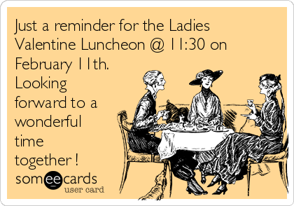Just a reminder for the Ladies
Valentine Luncheon @ 11:30 on
February 11th.
Looking
forward to a
wonderful
time
together !