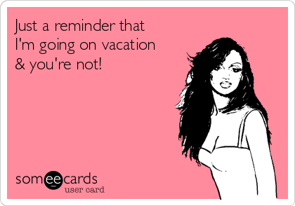 Just a reminder that
I'm going on vacation
& you're not!