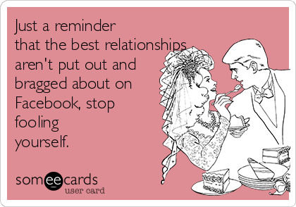 Just a reminder
that the best relationships
aren't put out and
bragged about on
Facebook, stop
fooling 
yourself.
