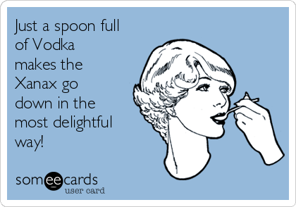 Just a spoon full
of Vodka
makes the
Xanax go
down in the
most delightful
way!