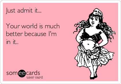 Just admit it...

Your world is much
better because I'm 
in it.. 