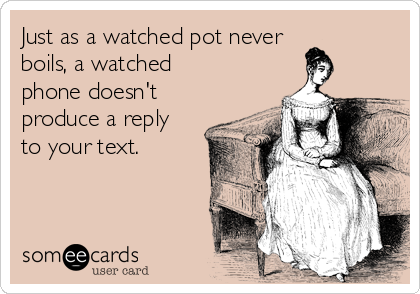 Just as a watched pot never
boils, a watched
phone doesn't
produce a reply
to your text.