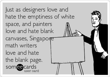 Just as designers love and
hate the emptiness of white
space, and painters
love and hate blank
canvases, Singapore
math writers 
love and hate 
the blank page.